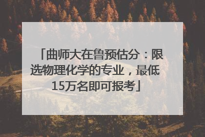 曲师大在鲁预估分：限选物理化学的专业，最低15万名即可报考