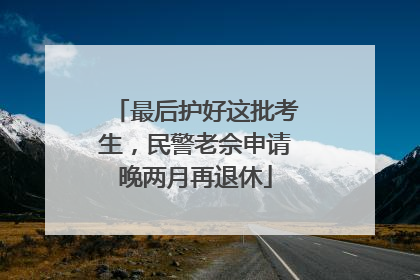 最后护好这批考生，民警老佘申请晚两月再退休