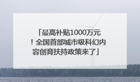 最高补贴1000万元！全国首部城市级科幻内容创育扶持政策来了