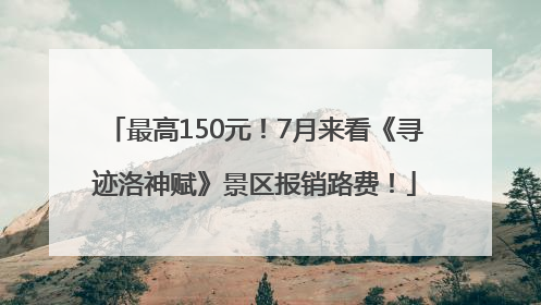 最高150元！7月来看《寻迹洛神赋》景区报销路费！