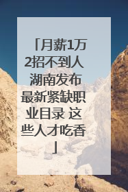 月薪1万2招不到人 湖南发布最新紧缺职业目录 这些人才吃香