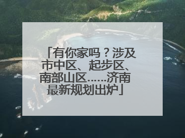 有你家吗？涉及市中区、起步区、南部山区……济南最新规划出炉