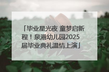 毕业星光夜 童梦启新程！泉港幼儿园2025届毕业典礼温情上演