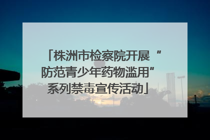 株洲市检察院开展“防范青少年药物滥用”系列禁毒宣传活动