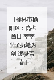榆林市榆阳区：高考首日 莘莘学子执笔为剑 逐梦青春