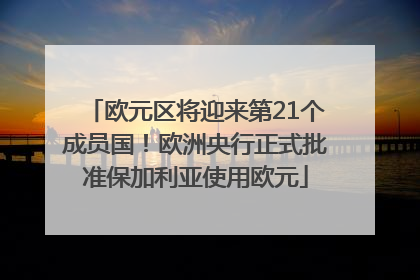 欧元区将迎来第21个成员国！欧洲央行正式批准保加利亚使用欧元