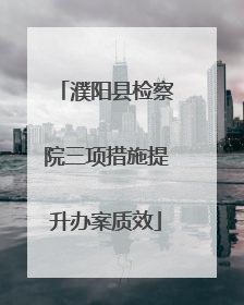 濮阳县检察院三项措施提升办案质效