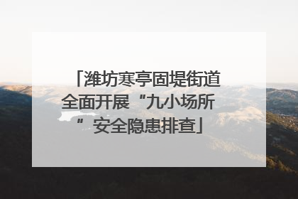 潍坊寒亭固堤街道全面开展“九小场所”安全隐患排查