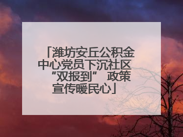 潍坊安丘公积金中心党员下沉社区“双报到” 政策宣传暖民心