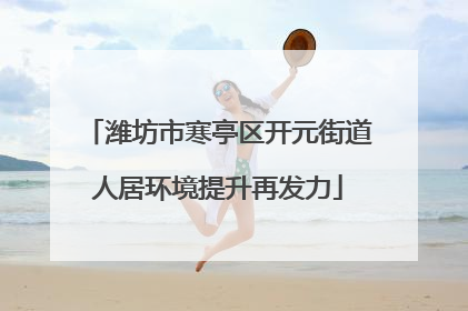 潍坊市寒亭区开元街道人居环境提升再发力