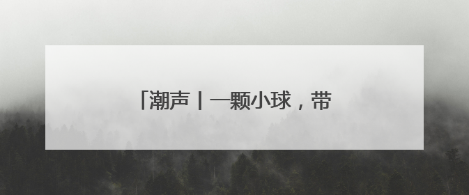 潮声丨一颗小球，带动一座小城“出山”