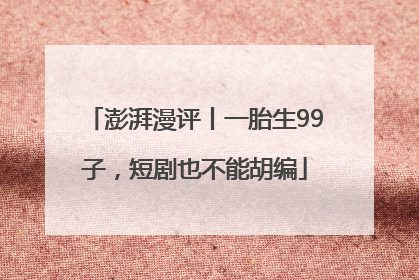 澎湃漫评丨一胎生99子，短剧也不能胡编