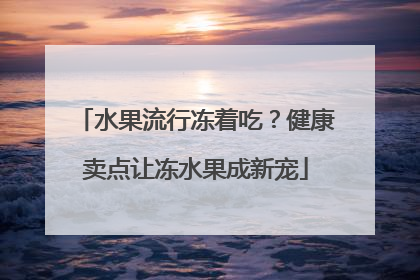 水果流行冻着吃？健康卖点让冻水果成新宠