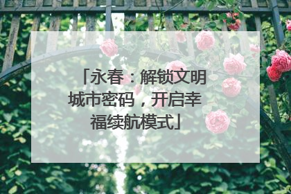 永春：解锁文明城市密码，开启幸福续航模式