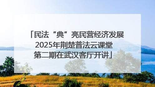 民法“典”亮民营经济发展 2025年荆楚普法云课堂第二期在武汉客厅开讲