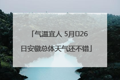 气温宜人 5月﻿26日安徽总体天气还不错