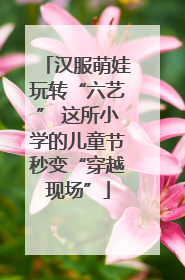 汉服萌娃玩转“六艺” 这所小学的儿童节秒变“穿越现场”