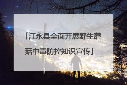 江永县全面开展野生蘑菇中毒防控知识宣传
