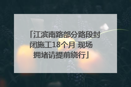 江滨南路部分路段封闭施工18个月 现场拥堵请提前绕行