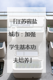 江苏省盐城市：加强学生基本功夫培养