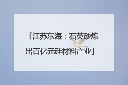 江苏东海：石英砂炼出百亿元硅材料产业