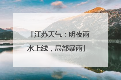 江苏天气：明夜雨水上线，局部暴雨