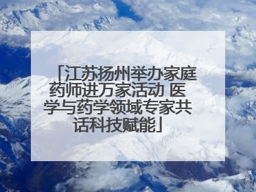 江苏扬州举办家庭药师进万家活动 医学与药学领域专家共话科技赋能