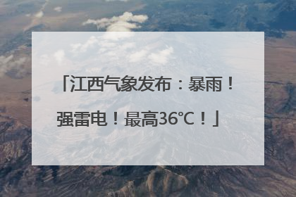江西气象发布：暴雨！强雷电！最高36℃！