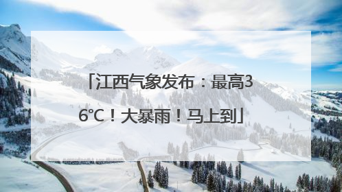 江西气象发布：最高36℃！大暴雨！马上到