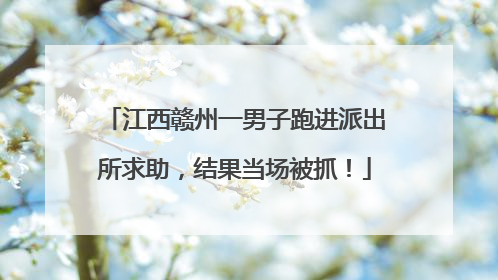江西赣州一男子跑进派出所求助，结果当场被抓！