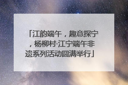江韵端午，趣意探宁，杨柳村·江宁端午非遗系列活动圆满举行