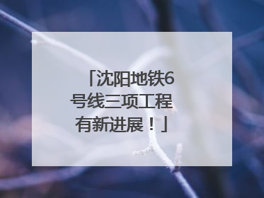 沈阳地铁6号线三项工程有新进展！
