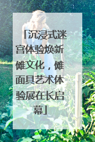 沉浸式迷宫体验焕新傩文化，傩面具艺术体验展在长启幕
