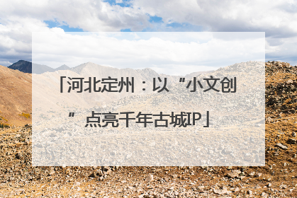 河北定州：以“小文创”点亮千年古城IP
