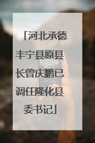 河北承德丰宁县原县长曾庆鹏已调任隆化县委书记