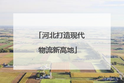 河北打造现代物流新高地