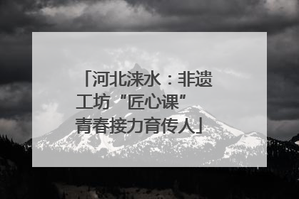 河北涞水：非遗工坊“匠心课” 青春接力育传人