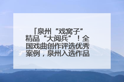 泉州“戏窝子” 精品“大阅兵”！全国戏曲创作评选优秀案例，泉州入选作品数在地级市中最多