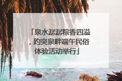 泉水潺潺粽香四溢，趵突泉畔端午民俗体验活动举行