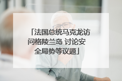 法国总统马克龙访问格陵兰岛 讨论安全局势等议题