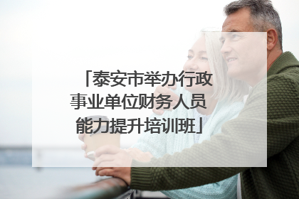 泰安市举办行政事业单位财务人员能力提升培训班