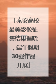 泰安高校最美影像征集结果揭晓，端午假期30强作品开展