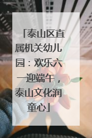 泰山区直属机关幼儿园：欢乐六一迎端午，泰山文化润童心
