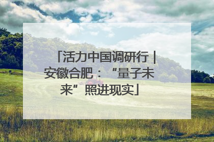 活力中国调研行｜安徽合肥：“量子未来”照进现实