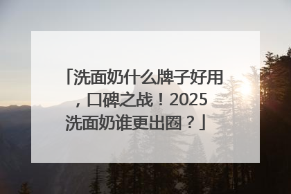洗面奶什么牌子好用，口碑之战！2025洗面奶谁更出圈？