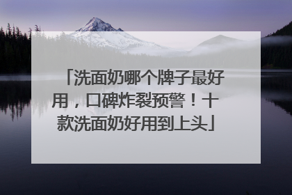 洗面奶哪个牌子最好用，口碑炸裂预警！十款洗面奶好用到上头