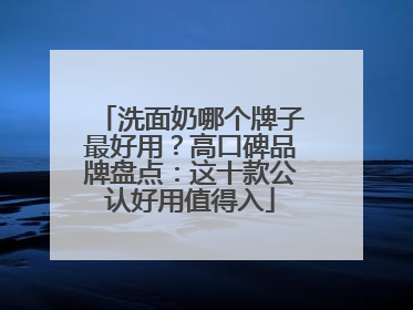 洗面奶哪个牌子最好用？高口碑品牌盘点：这十款公认好用值得入