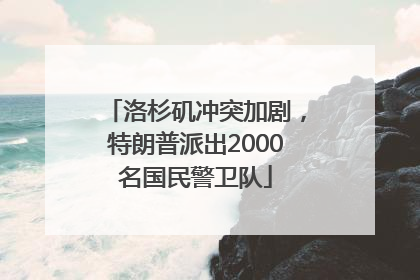 洛杉矶冲突加剧，特朗普派出2000名国民警卫队