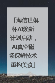 海信世俱杯AI焕新计划启动，AI真空磁场保鲜技术重构美食
