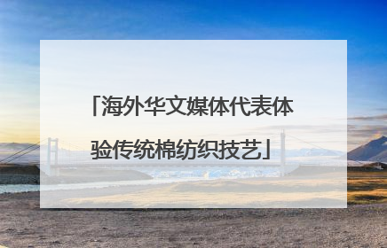 海外华文媒体代表体验传统棉纺织技艺